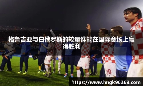 格鲁吉亚与白俄罗斯的较量谁能在国际赛场上赢得胜利