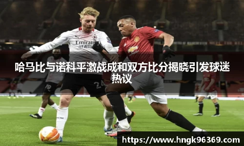 哈马比与诺科平激战成和双方比分揭晓引发球迷热议